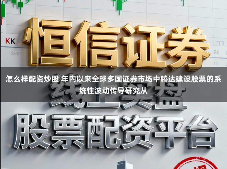 怎么样配资炒股 年内以来全球多国证券市场中腾达建设股票的系统性波动传导研究从