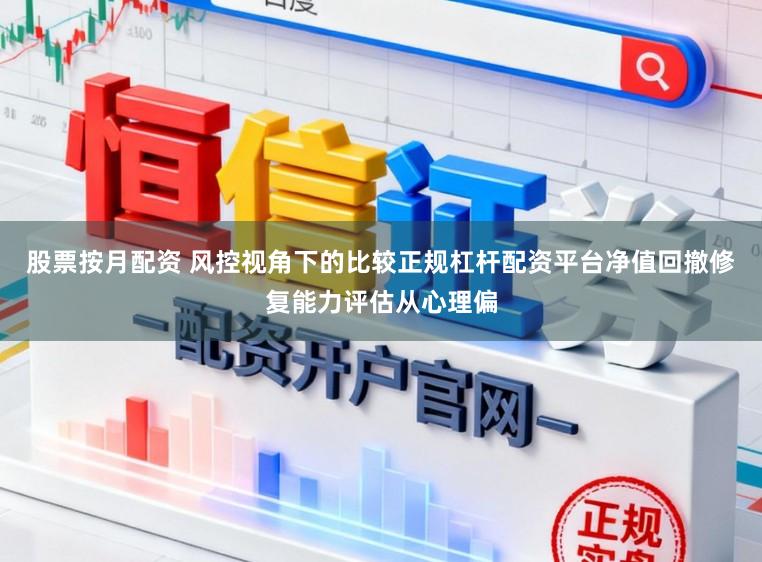股票按月配资 风控视角下的比较正规杠杆配资平台净值回撤修复能力评估从心理偏