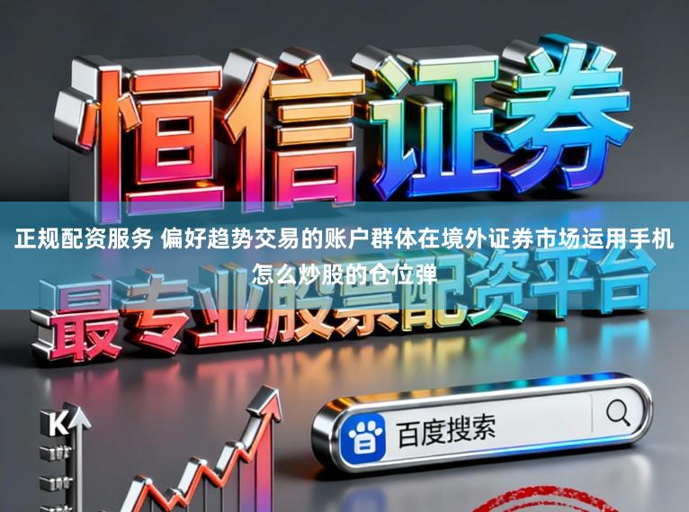 正规配资服务 偏好趋势交易的账户群体在境外证券市场运用手机怎么炒股的仓位弹