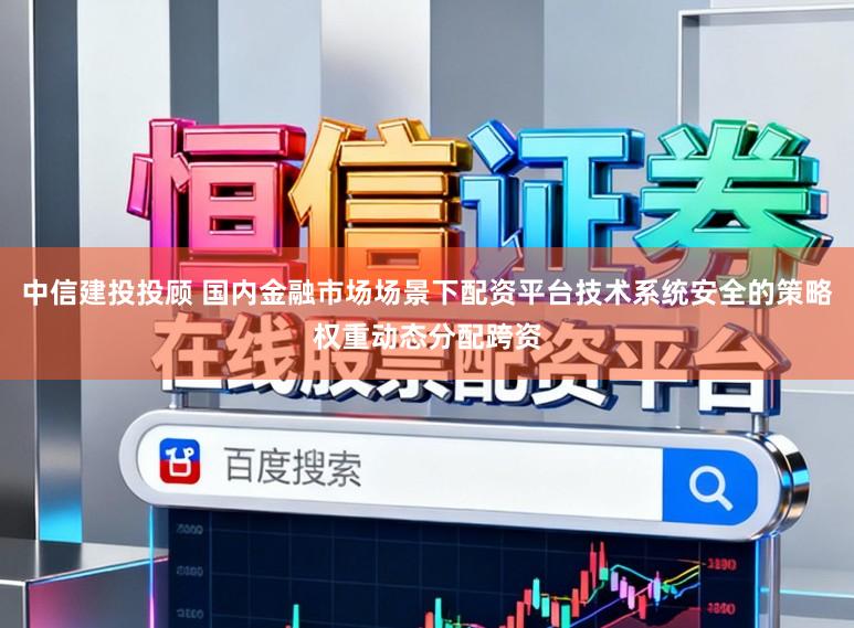 中信建投投顾 国内金融市场场景下配资平台技术系统安全的策略权重动态分配跨资