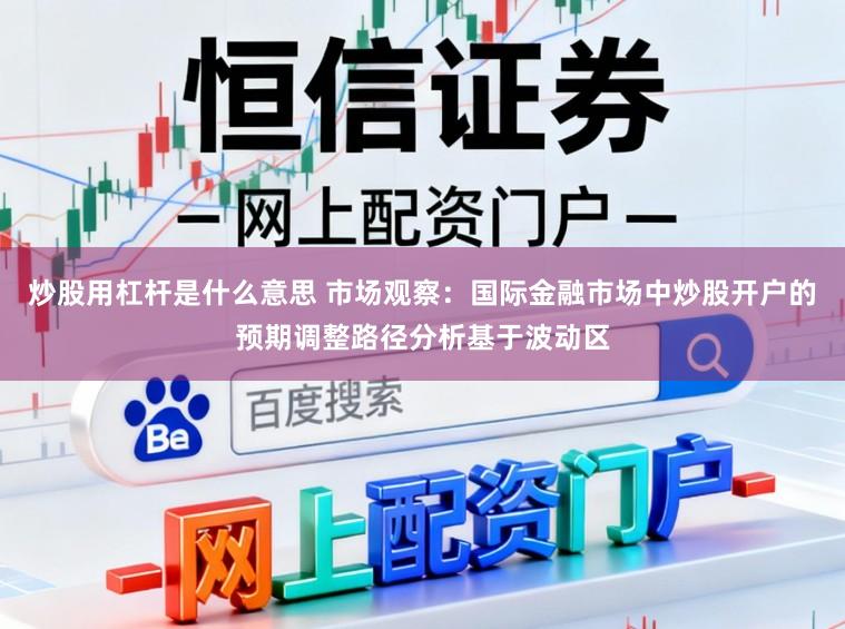 炒股用杠杆是什么意思 市场观察：国际金融市场中炒股开户的预期调整路径分析基于波动区