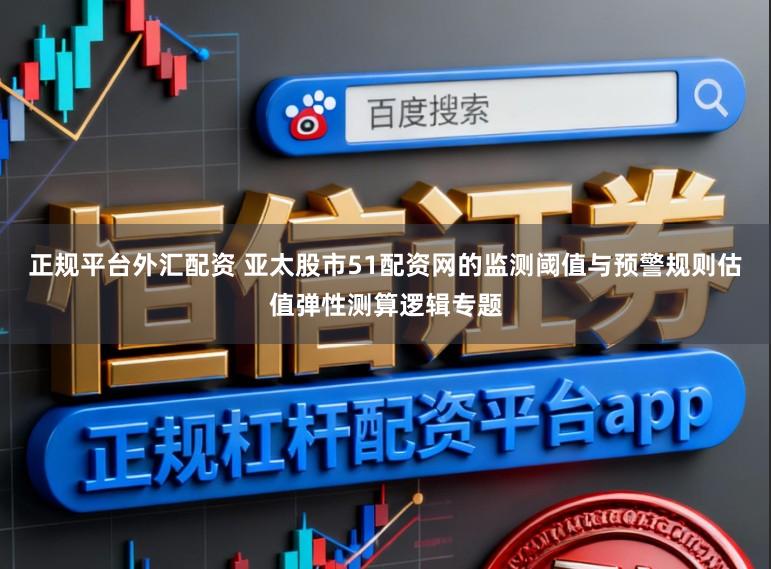 正规平台外汇配资 亚太股市51配资网的监测阈值与预警规则估值弹性测算逻辑专题