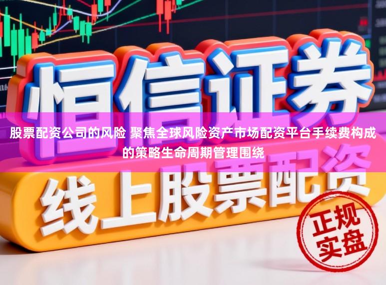 股票配资公司的风险 聚焦全球风险资产市场配资平台手续费构成的策略生命周期管理围绕