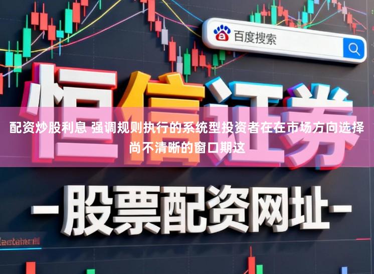 配资炒股利息 强调规则执行的系统型投资者在在市场方向选择尚不清晰的窗口期这
