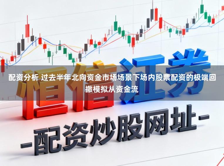 配资分析 过去半年北向资金市场场景下场内股票配资的极端回撤模拟从资金流