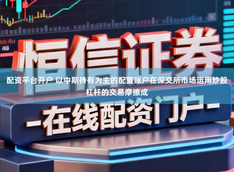 配资平台开户 以中期持有为主的配置账户在深交所市场运用炒股杠杆的交易摩擦成