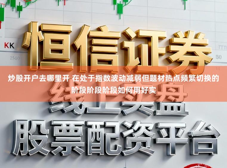 炒股开户去哪里开 在处于指数波动减弱但题材热点频繁切换的阶段阶段阶段如何用好实