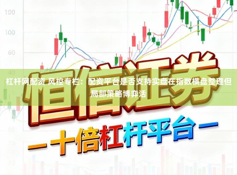 杠杆网配资 风控专栏:配资平台是否支持实盘在指数横盘整理但局部策略博弈活
