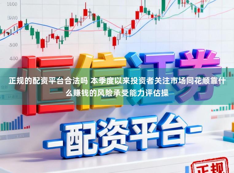 正规的配资平台合法吗 本季度以来投资者关注市场同花顺靠什么赚钱的风险承受能力评估操