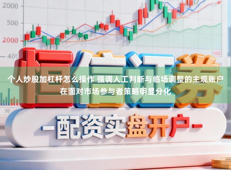 个人炒股加杠杆怎么操作 强调人工判断与临场调整的主观账户在面对市场参与者策略明显分化