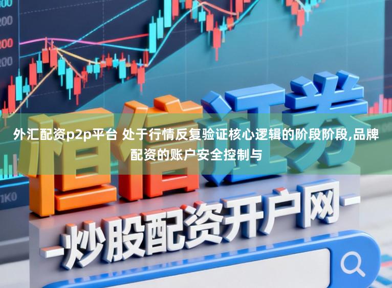 外汇配资p2p平台 处于行情反复验证核心逻辑的阶段阶段，品牌配资的账户安全控制与