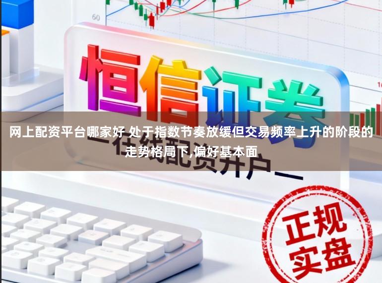 网上配资平台哪家好 处于指数节奏放缓但交易频率上升的阶段的走势格局下，偏好基本面