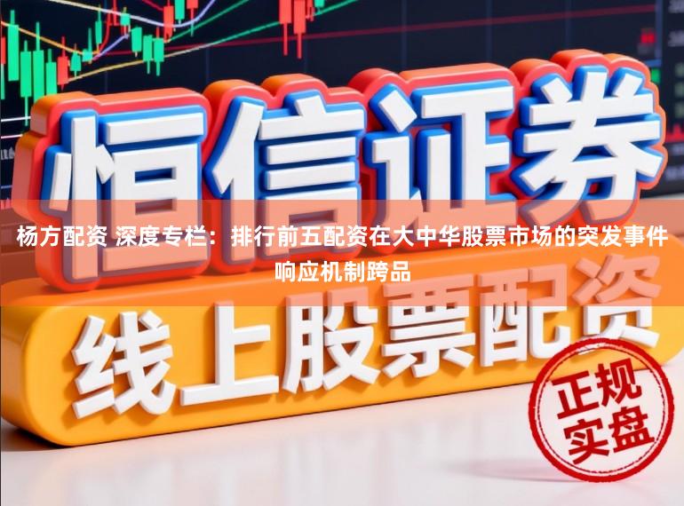 杨方配资 深度专栏：排行前五配资在大中华股票市场的突发事件响应机制跨品