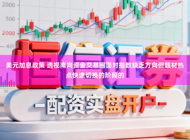 美元加息政策 透视南向资金交易圈面对指数缺乏方向但题材热点快速切换的阶段的