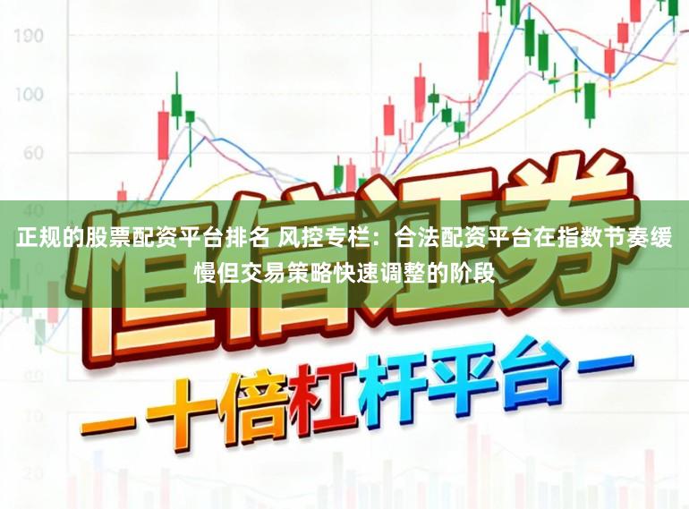 正规的股票配资平台排名 风控专栏：合法配资平台在指数节奏缓慢但交易策略快速调整的阶段