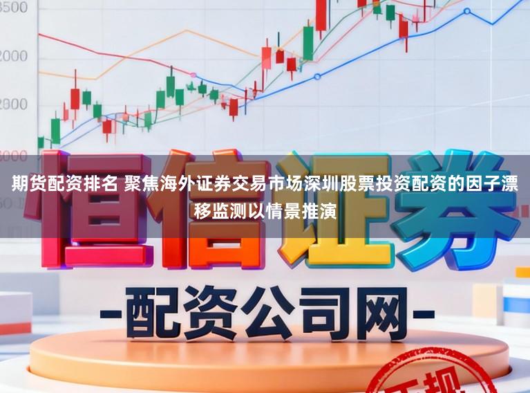 期货配资排名 聚焦海外证券交易市场深圳股票投资配资的因子漂移监测以情景推演