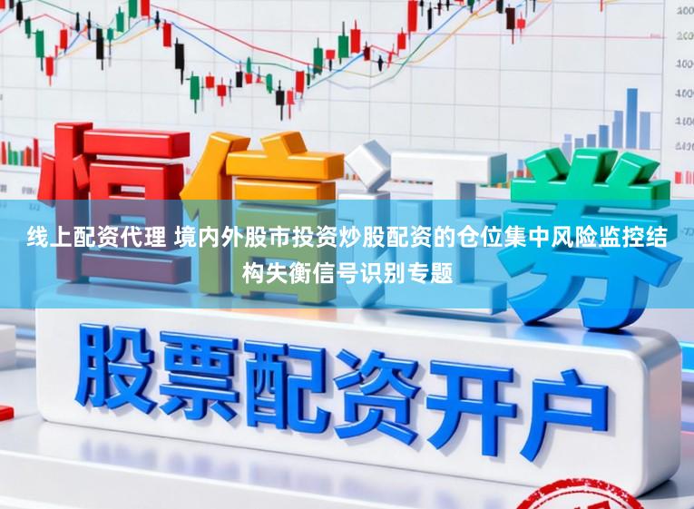 线上配资代理 境内外股市投资炒股配资的仓位集中风险监控结构失衡信号识别专题