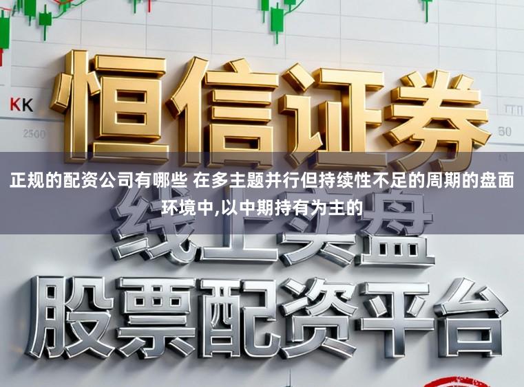 正规的配资公司有哪些 在多主题并行但持续性不足的周期的盘面环境中，以中期持有为主的