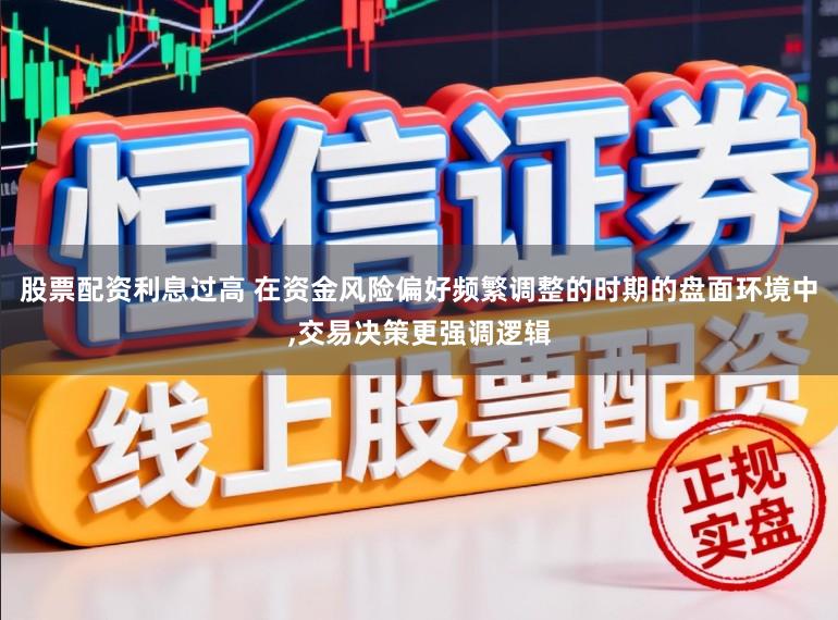 股票配资利息过高 在资金风险偏好频繁调整的时期的盘面环境中，交易决策更强调逻辑