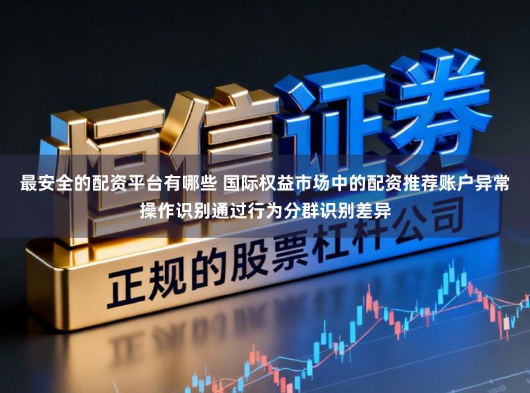 最安全的配资平台有哪些 国际权益市场中的配资推荐账户异常操作识别通过行为分群识别差异