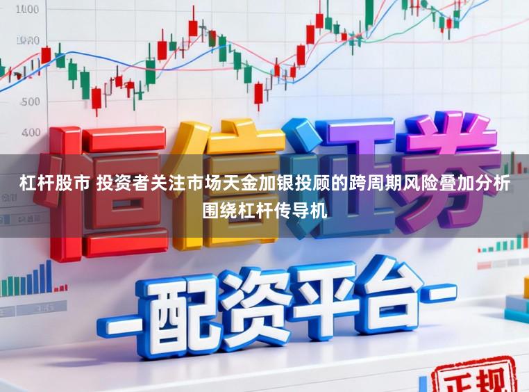 杠杆股市 投资者关注市场天金加银投顾的跨周期风险叠加分析围绕杠杆传导机