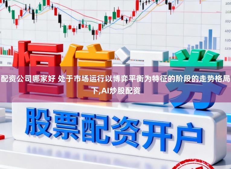 配资公司哪家好 处于市场运行以博弈平衡为特征的阶段的走势格局下，AI炒股配资