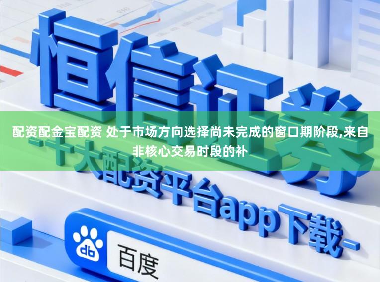 配资配金宝配资 处于市场方向选择尚未完成的窗口期阶段，来自非核心交易时段的补