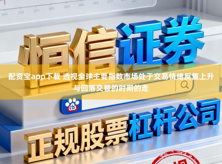 配资宝app下载 透视全球主要指数市场处于交易情绪反复上升与回落交替的时期的走