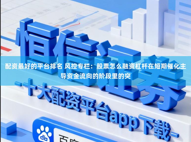 配资最好的平台排名 风控专栏：股票怎么融资杠杆在短期催化主导资金流向的阶段里的突