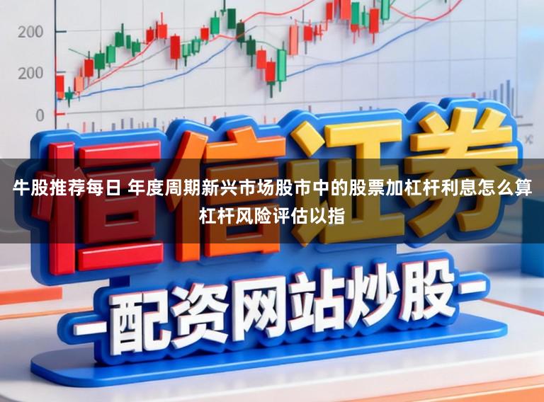 牛股推荐每日 年度周期新兴市场股市中的股票加杠杆利息怎么算杠杆风险评估以指