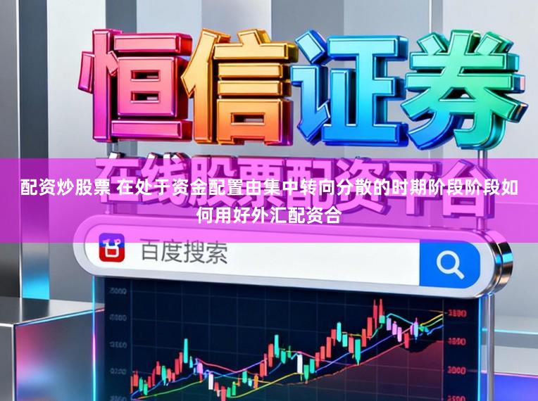 配资炒股票 在处于资金配置由集中转向分散的时期阶段阶段如何用好外汇配资合