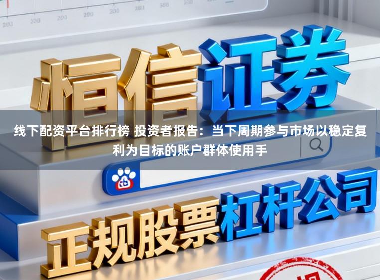 线下配资平台排行榜 投资者报告：当下周期参与市场以稳定复利为目标的账户群体使用手