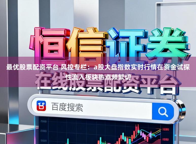 最优股票配资平台 风控专栏：a股大盘指数实时行情在资金试探性流入板块热点频繁切
