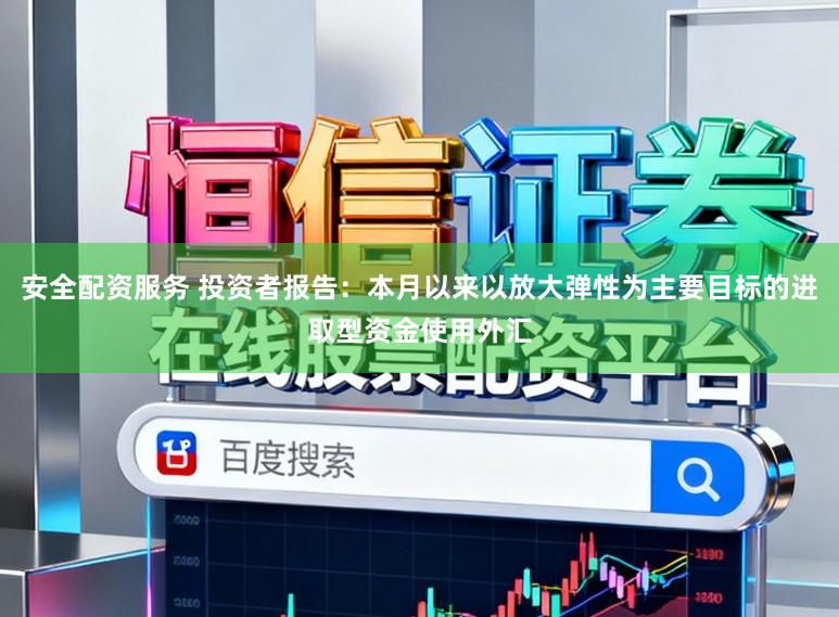 安全配资服务 投资者报告：本月以来以放大弹性为主要目标的进取型资金使用外汇