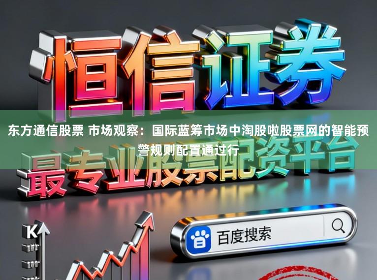 东方通信股票 市场观察：国际蓝筹市场中淘股啦股票网的智能预警规则配置通过行