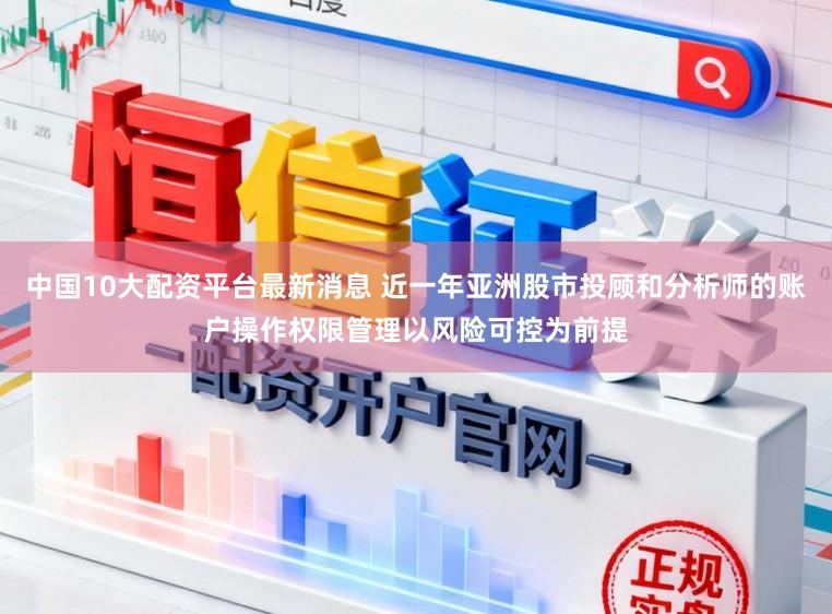 中国10大配资平台最新消息 近一年亚洲股市投顾和分析师的账户操作权限管理以风险可控为前提