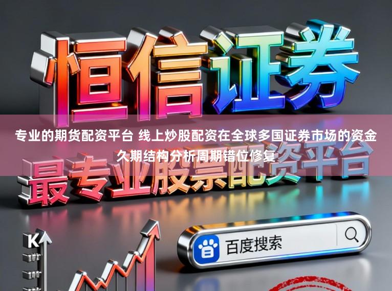 专业的期货配资平台 线上炒股配资在全球多国证券市场的资金久期结构分析周期错位修复