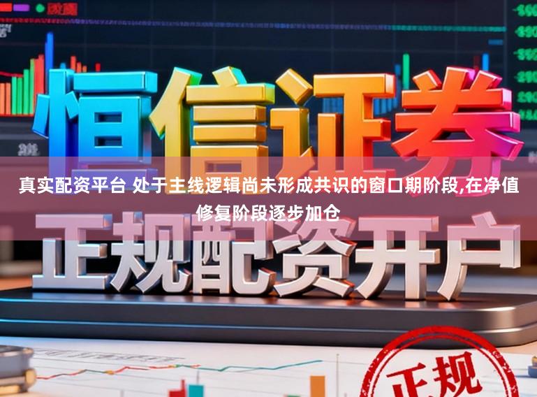真实配资平台 处于主线逻辑尚未形成共识的窗口期阶段,在净值修复阶段逐步加仓