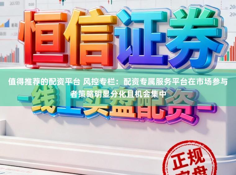 值得推荐的配资平台 风控专栏：配资专属服务平台在市场参与者策略明显分化且机会集中