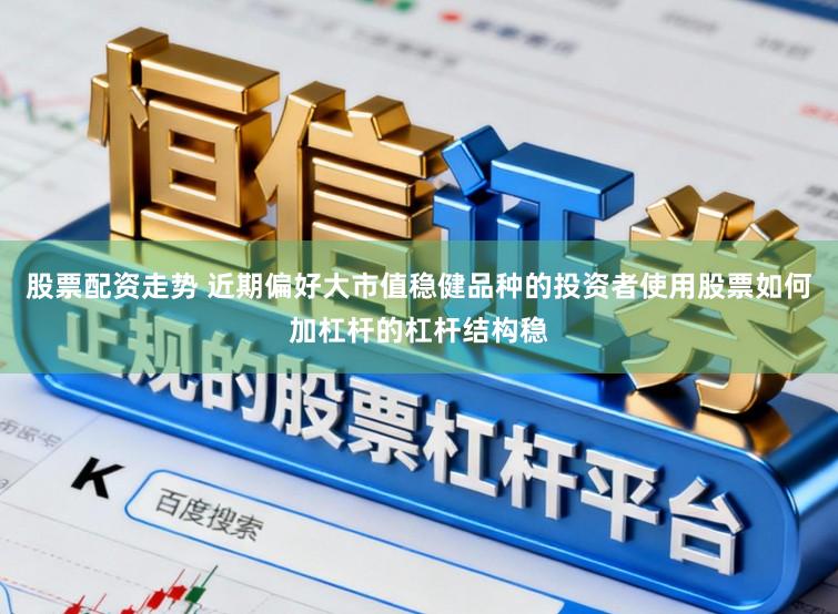 股票配资走势 近期偏好大市值稳健品种的投资者使用股票如何加杠杆的杠杆结构稳