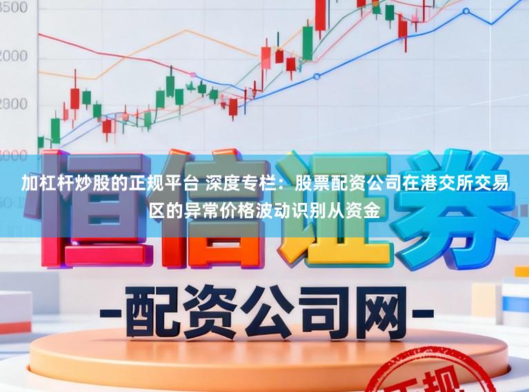 加杠杆炒股的正规平台 深度专栏：股票配资公司在港交所交易区的异常价格波动识别从资金