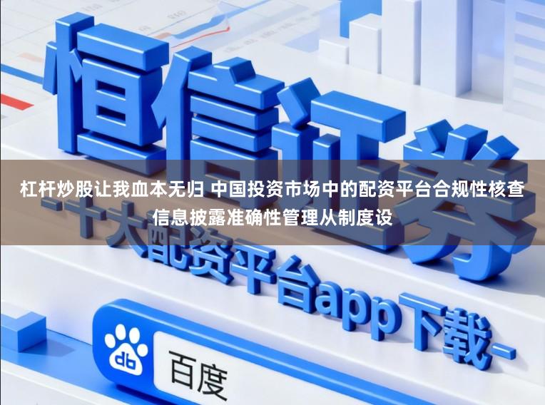 杠杆炒股让我血本无归 中国投资市场中的配资平台合规性核查信息披露准确性管理从制度设