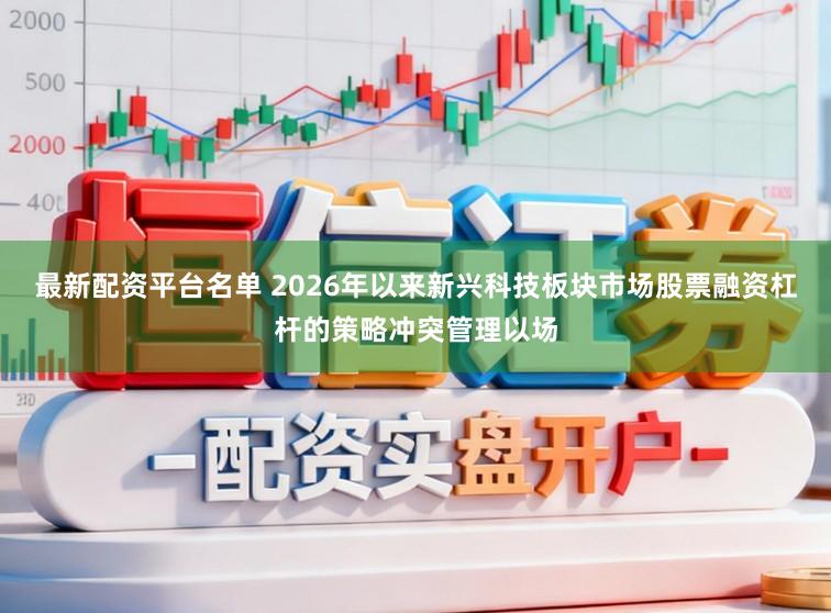 最新配资平台名单 2026年以来新兴科技板块市场股票融资杠杆的策略冲突管理以场