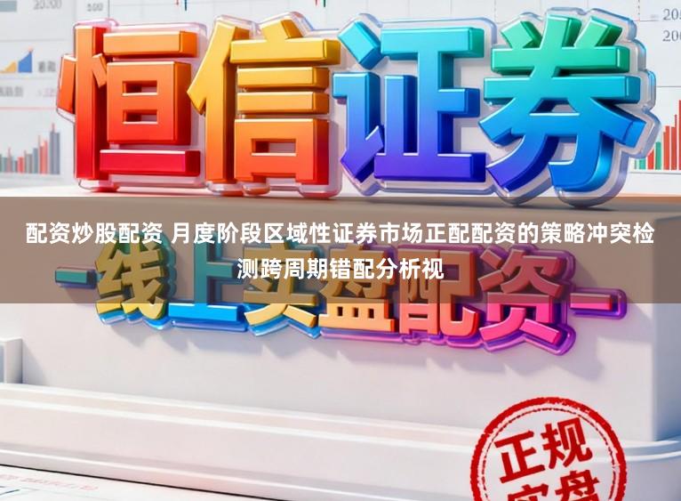 配资炒股配资 月度阶段区域性证券市场正配配资的策略冲突检测跨周期错配分析视