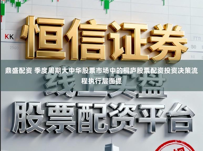 鼎盛配资 季度周期大中华股票市场中的桐庐股票配资投资决策流程执行层面提