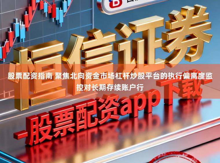 股票配资指南 聚焦北向资金市场杠杆炒股平台的执行偏离度监控对长期存续账户行