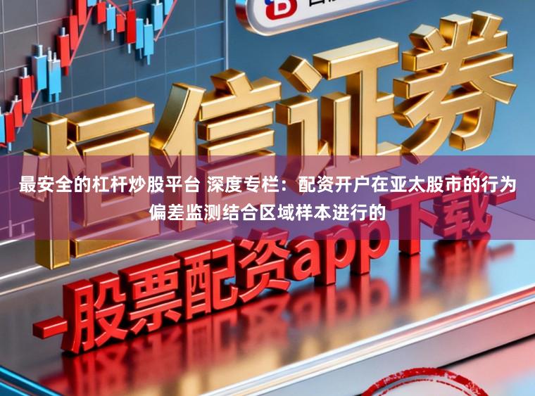 最安全的杠杆炒股平台 深度专栏：配资开户在亚太股市的行为偏差监测结合区域样本进行的