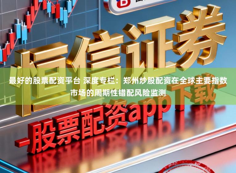 最好的股票配资平台 深度专栏：郑州炒股配资在全球主要指数市场的周期性错配风险监测