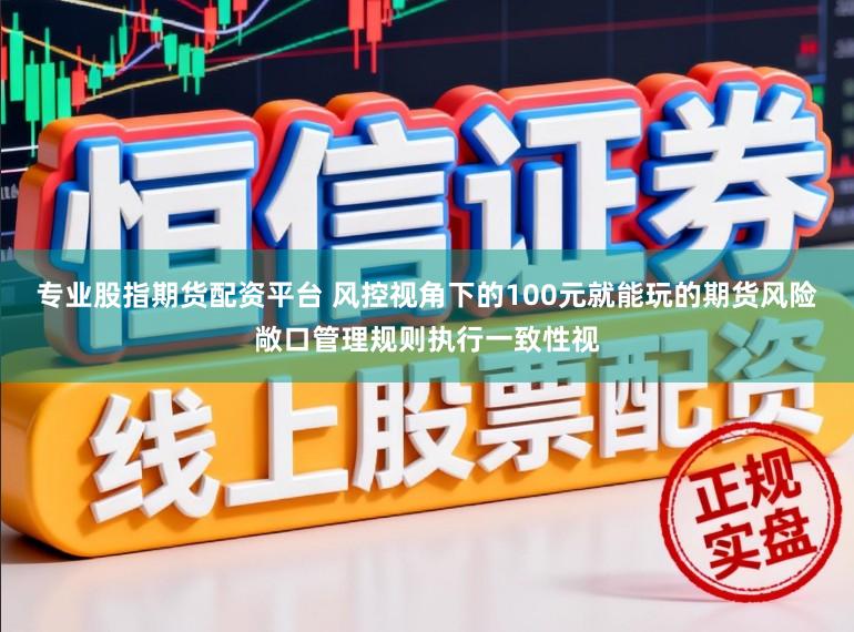 专业股指期货配资平台 风控视角下的100元就能玩的期货风险敞口管理规则执行一致性视