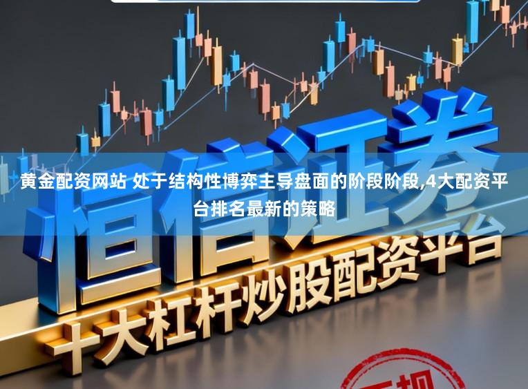 黄金配资网站 处于结构性博弈主导盘面的阶段阶段，4大配资平台排名最新的策略